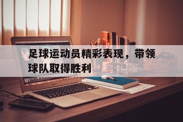 足球运动员精彩表现,带领球队取得胜利